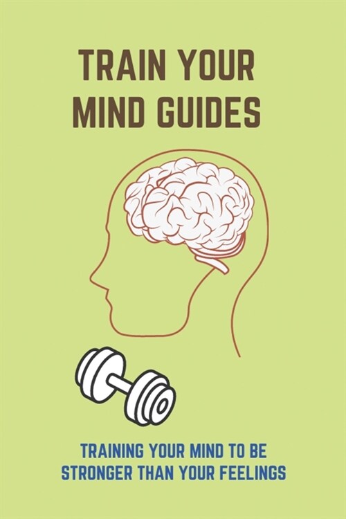 Train Your Mind Guides: Training Your Mind To Be Stronger Than Your Feelings: Training Your Mind To Be Positive (Paperback)