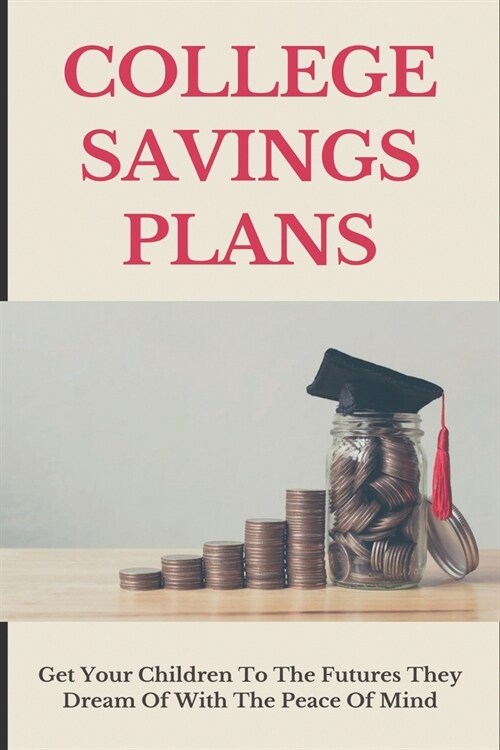 College Savings Plans: Get Your Children To The Futures They Dream Of With The Peace Of Mind: Training For Life A Practical Guide To Career A (Paperback)