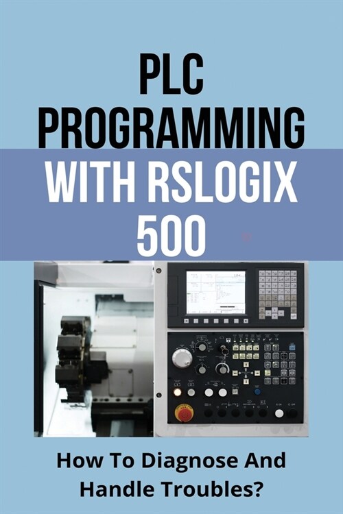 PLC Programming With RSLogix 500: How To Diagnose And Handle Troubles?: Plc Programming Rslogix 500 Third Installment (Paperback)