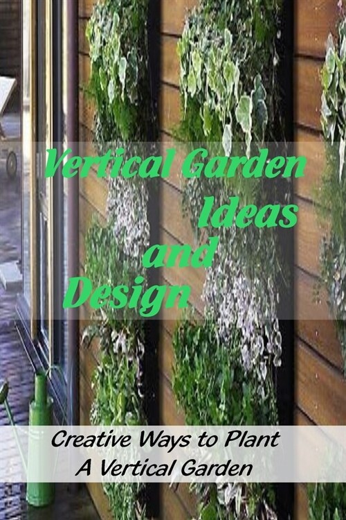 Vertical Garden Ideas and Design: Creative Ways to Plant A Vertical Garden: How to Create Vertical Garden (Paperback)