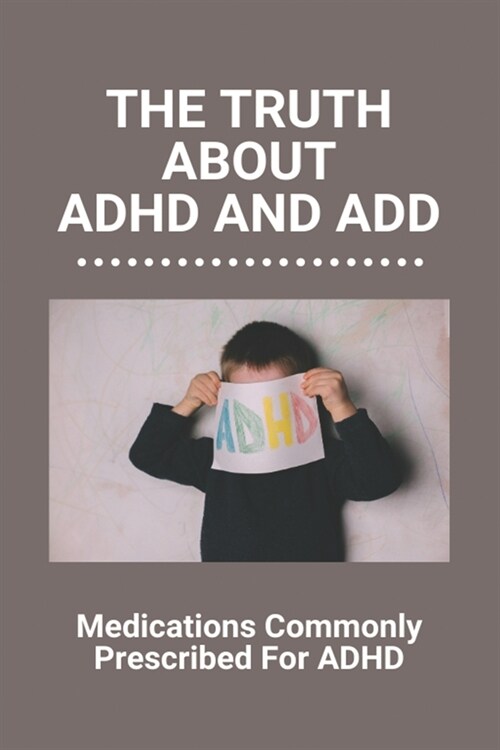 The Truth About ADHD And ADD: Medications Commonly Prescribed For ADHD: Adults With Adhd (Paperback)