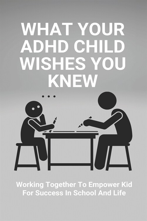 What Your ADHD Child Wishes You Knew: Working Together To Empower Kid For Success In School And Life: How To Help With Adhd For Parents (Paperback)