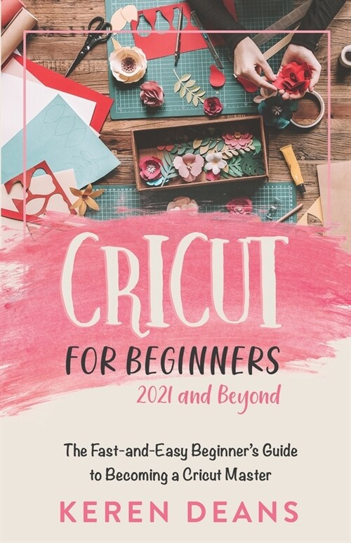Cricut for Beginners, 2021 and Beyond: The Fast-and-Easy Beginners Guide to Becoming a Cricut Master (Paperback)