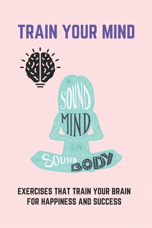 Train Your Mind: Exercises That Train Your Brain For Happiness And Success: Train Your Mind Meaning (Paperback)