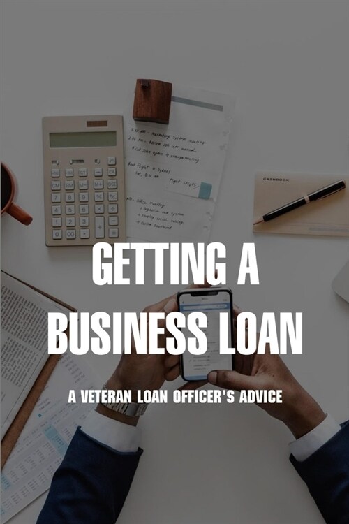 Getting A Business Loan: A Veteran Loan Officers Advice: How To Get A Business Loan With No Money (Paperback)