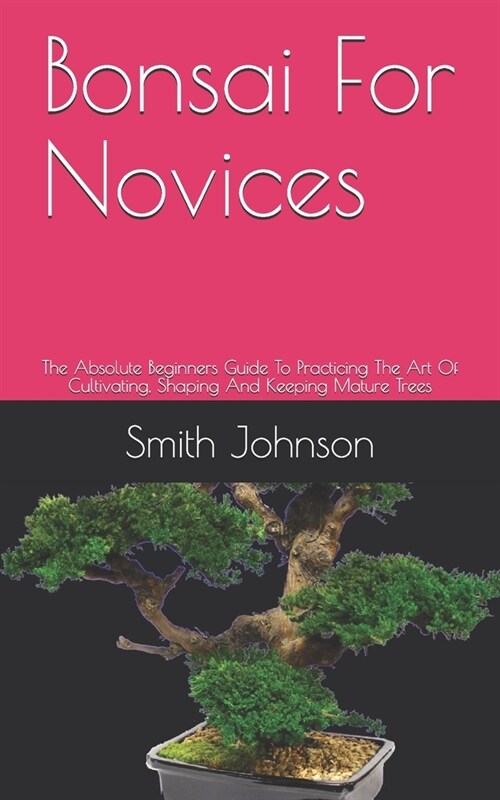 Bonsai For Novices: The Absolute Beginners Guide To Practicing The Art Of Cultivating, Shaping And Keeping Mature Trees (Paperback)
