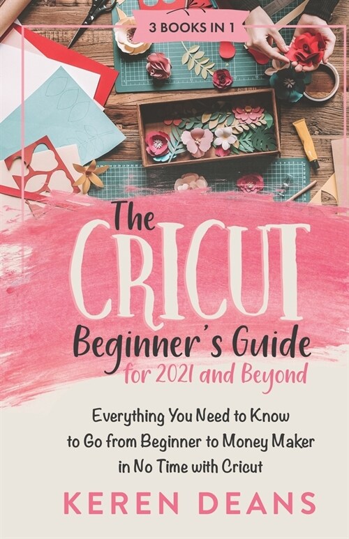 The Cricut Beginners Guide for 2021 and Beyond: Everything You Need to Know to Go from Beginner to Money Maker in No Time with Cricut (Paperback)