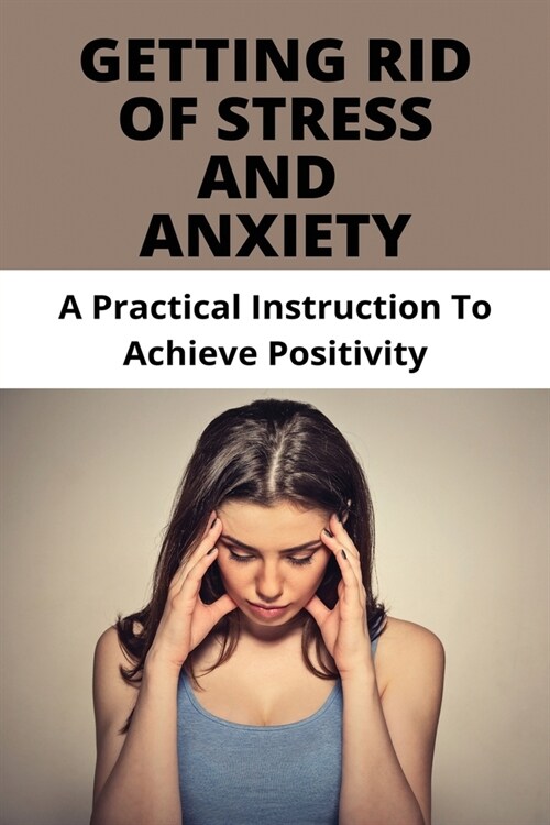 Getting Rid Of Stress And Anxiety: A Practical Instruction To Achieve Positivity: How To Relieve Stress Fast (Paperback)