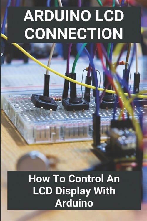 Arduino LCD Connection: How To Control An LCD Display With Arduino: Arduino Uno Lcd Projects (Paperback)