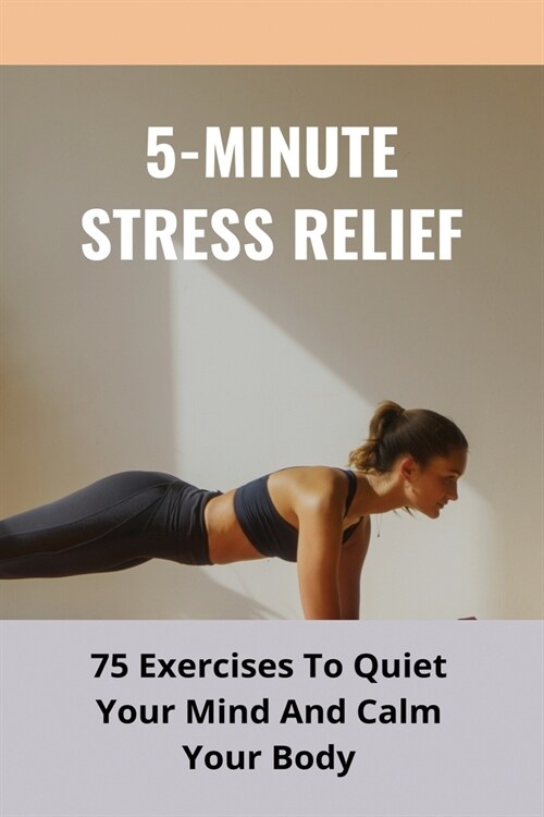 5-Minute Stress Relief: 75 Exercises To Quiet Your Mind And Calm Your Body: Overcome Frustration And Depression (Paperback)