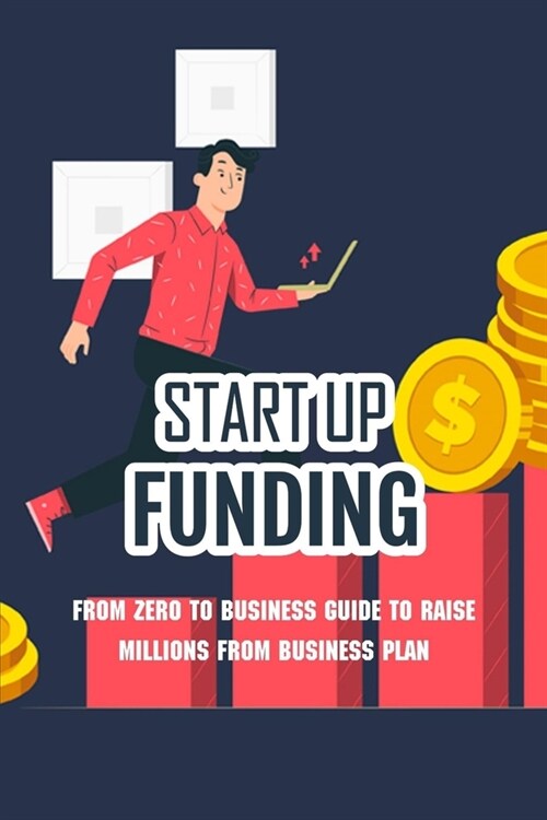 Startup Funding: From Zero To Business Guide To Raise Millions From Business Plan: Startup How To Get Funding (Paperback)