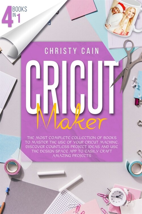 Cricut Maker: 4 Books In 1: The Most Complete Collection Of Books To Master The Use Of Your Cricut Machine. Discover Countless Proje (Paperback)