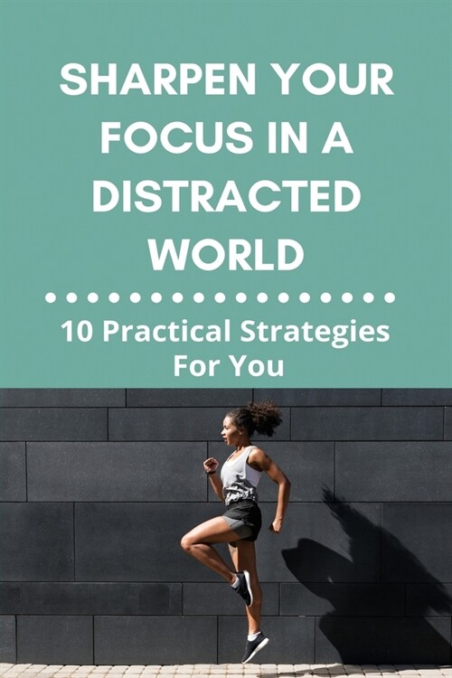 Sharpen Your Focus In A Distracted World: 10 Practical Strategies For You: How To Avoid Distractions And Stay Focused (Paperback)