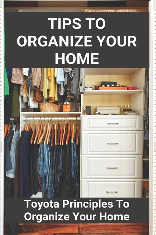 Tips To Organize Your Home: Toyota Principles To Organize Your Home: How To Organize Your Home On A Budget (Paperback)