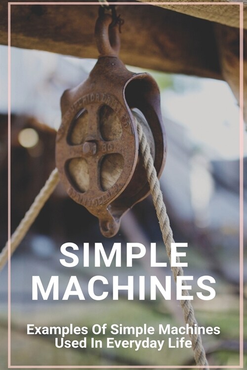 Simple Machines: Examples Of Simple Machines Used In Everyday Life: 7 Simple Machines (Paperback)