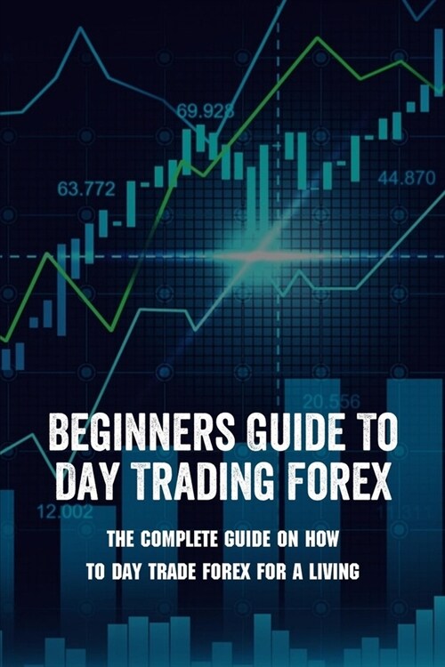 Beginners Guide To Day Trading Forex: The Complete Guide On How To Day Trade Forex For A Living: Day Trader Books (Paperback)