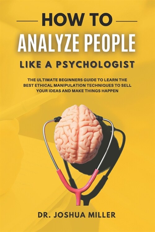 HOW TO ANALYZE PEOPLE Like a Psychologist: The Ultimate Beginners Guide To Learning the Best Ethical Manipulation Techniques to Sell Your Ideas and Ma (Paperback)