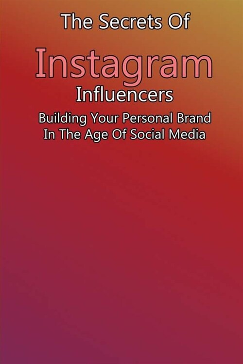 The Secrets Of Instagram Influencers: Building Your Personal Brand In The Age Of Social Media: Instagram Marketing 2020 (Paperback)