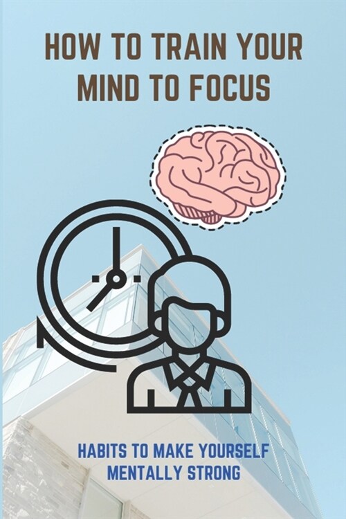 How To Train Your Mind To Focus: Habits To Make Yourself Mentally Strong: I Want To Be Stronger (Paperback)