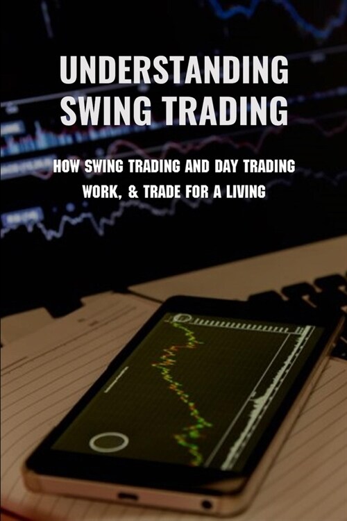 Understanding Swing Trading: How Swing Trading And Day Trading Work, & Trade For A Living: How To Swing Trade For A Living (Paperback)