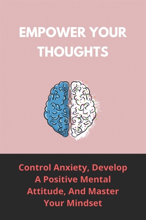 Empower Your Thoughts: Control Anxiety, Develop A Positive Mental Attitude, And Master Your Mindset: How To Overcome Depression And Anxiety (Paperback)
