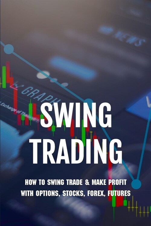 Swing Trading: How To Swing Trade & Make Profit With Options, Stocks, Forex, Futures: Swing Trading Strategy Cryptocurrency (Paperback)