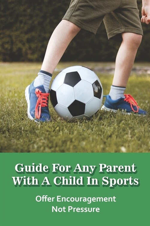 Guide for any Parent with a Child in Sports: Offer Encouragement Not Pressure: Advice For The Parents Of Young Athletes (Paperback)