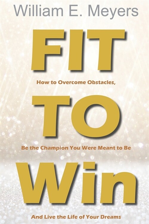 Fit To Win: How to Overcome Obstacles, Be the Champion You Were Meant to Be And Live the Life of Your Dreams (Paperback)