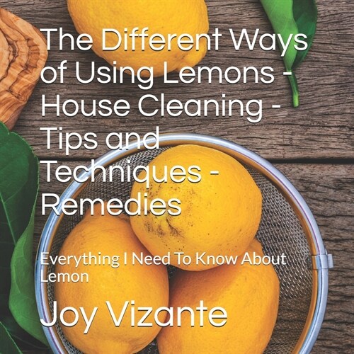 The Different Ways of Using Lemons - House Cleaning - Tips and Techniques - Remedies: Everything I Need To Know About Lemon (Paperback)