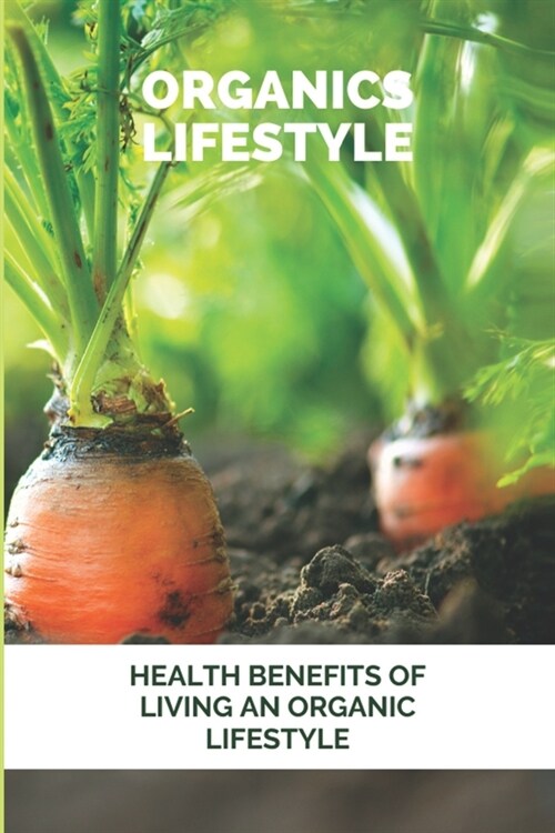 Organics Lifestyle: Health Benefits Of Living An Organic Lifestyle: Living A Natural Organic Lifestyle (Paperback)