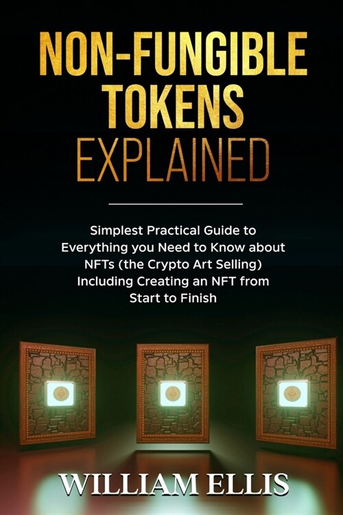 Non-Fungible Tokens Explained: Simplest Practical Guide to Everything you Need to Know about NFTs (the Crypto Art Selling) Including Creating an NFT (Paperback)