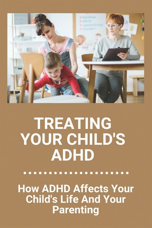 Treating Your Childs ADHD: How ADHD Affects Your Childs Life And Your Parenting: Adhd In Adults And Relationships (Paperback)