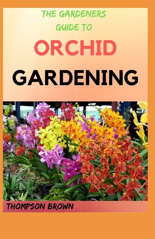 The Gardeners Guide to Orchid Gardening: Step By Step Way For Growing Beautiful Orchid (Paperback)