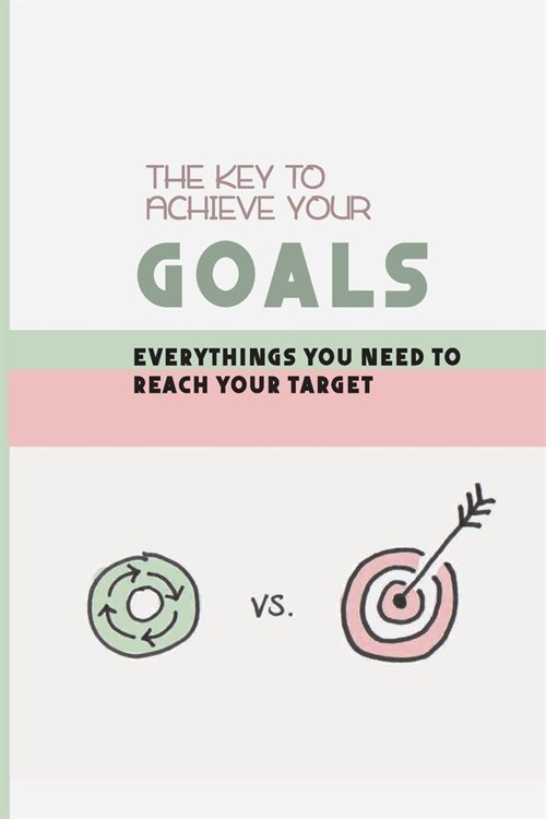 The Key To Achieve Your Goals: Everythings You Need To Reach Your Target: Strategy For Setting Goals In Life (Paperback)