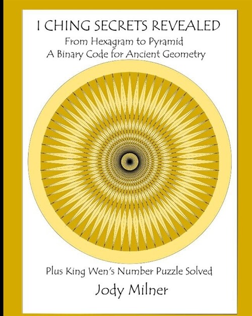 I Ching Secrets Revealed: From Hexagram to Pyramid A Binary Code for Ancient Geometry Plus King Wens Number Puzzle Solved (Paperback)