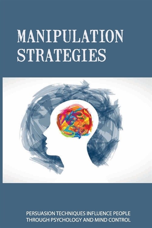 Manipulation Strategies: Persuasion Techniques Influence People Through Psychology And Mind Control: How To Overcome A Manipulation (Paperback)
