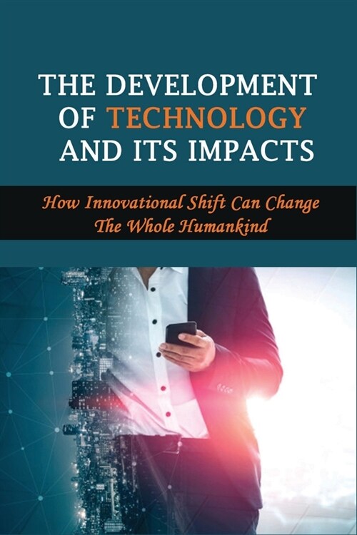 The Development Of Technology And Its Impacts: How Innovational Shift Can Change The Whole Humankind: History Of Technology (Paperback)