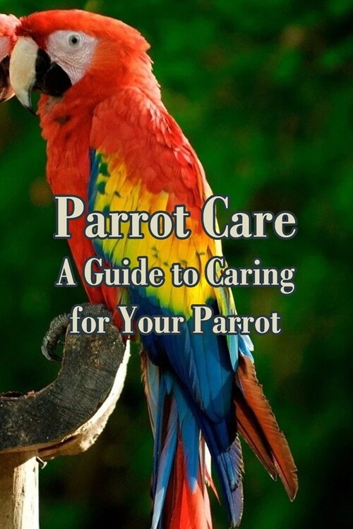 Parrot Care: A Guide to Caring for Your Parrot: Parrot Personality, Food & Care (Paperback)
