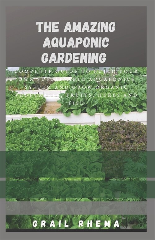 The Amazing Aquaponic Gardening: Complete Guide to Build Your Own Sustainable Aquaponics System and Grow Organic Vegetables, Fruits, Herbs and Fish (Paperback)