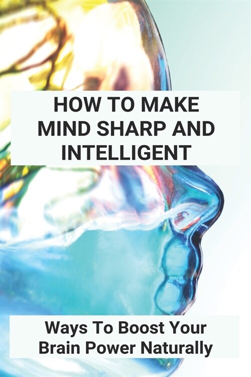 How To Make Mind Sharp And Intelligent: Ways To Boost Your Brain Power Naturally: Ways To Boost Your Brain Power (Paperback)