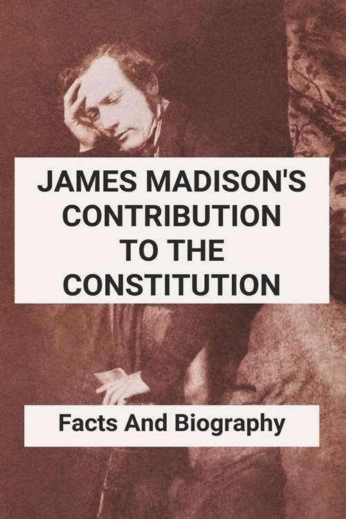 James Madisons Contribution To The Constitution: Facts And Biography: President James Madison Political Party (Paperback)