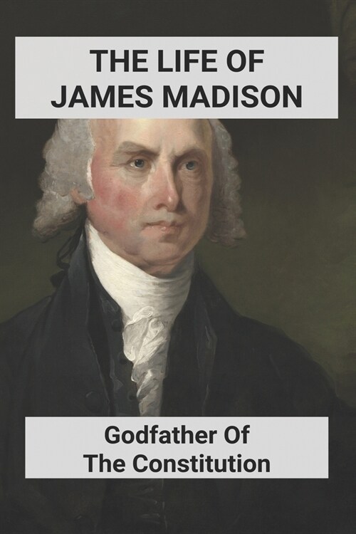 The Life Of James Madison: Godfather Of The Constitution: Founding Fathers Book (Paperback)