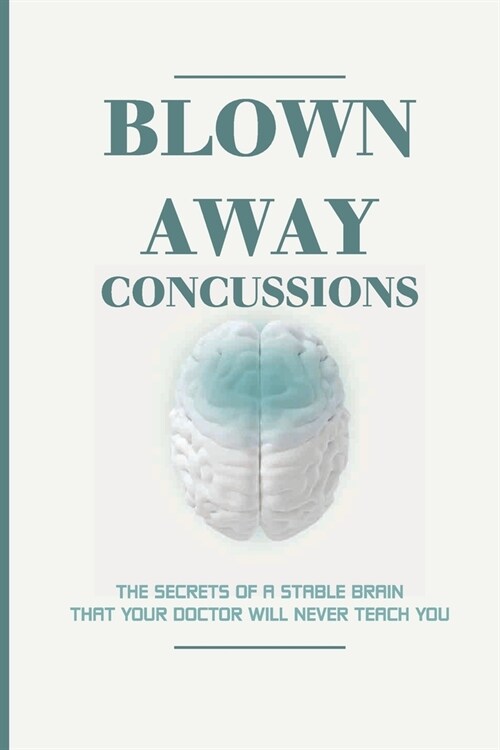 Blown Away Concussions: The Secrets Of A Stable Brain That Your Doctor Will Never Teach You: Brain Concussion Treatment (Paperback)