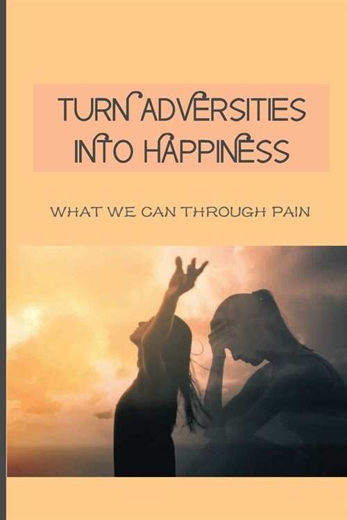 Turn Adversities Into Happiness: What We Can Through Pain: Overcoming Obstacles (Paperback)