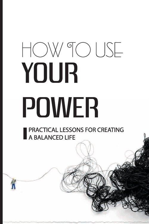 How To Use Your Power: Practical Lessons For Creating A Balanced Life: How To Start Living A Healthier Life (Paperback)