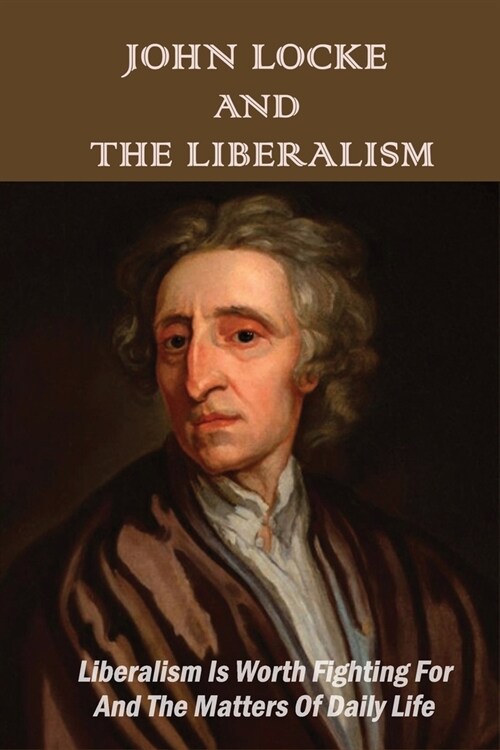 John Locke And The Liberalism: Liberalism Is Worth Fighting For And The Matters Of Daily Life: Role Of Liberalism (Paperback)