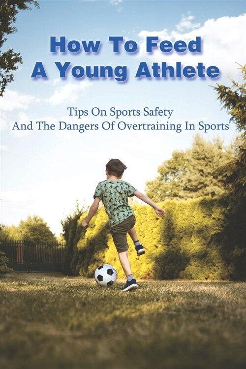 How To Feed A Young Athlete: Tips On Sports Safety And The Dangers Of Overtraining In Sports: Sports Parenting Experts (Paperback)