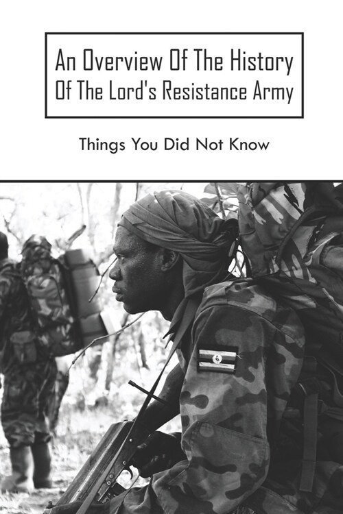 An Overview Of The History Of The Lords Resistance Army: Things You Did Not Know: Knock-On Wars In Uganda And Central African Republic (Paperback)