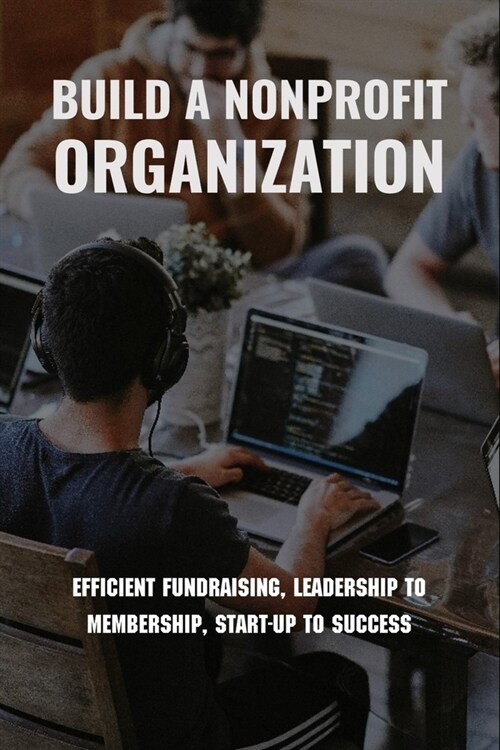 Build A Nonprofit Organization: Efficient Fundraising, Leadership To Membership, Start-Up To Success: Non Profit Organization Examples (Paperback)