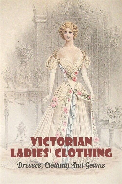 Victorian Ladies Clothing: Dresses, Clothing And Gowns: Fiction Books About Victorian Era (Paperback)